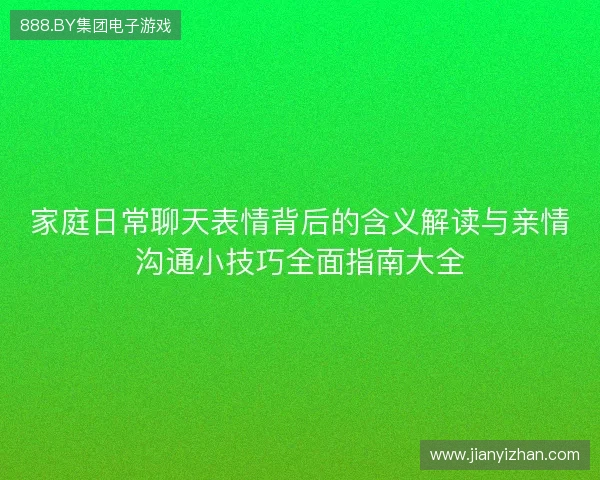 家庭日常聊天表情背后的含义解读与亲情沟通小技巧全面指南大全