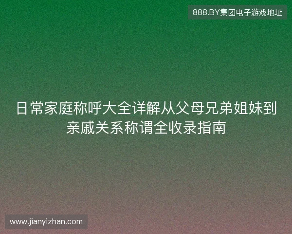 日常家庭称呼大全详解从父母兄弟姐妹到亲戚关系称谓全收录指南
